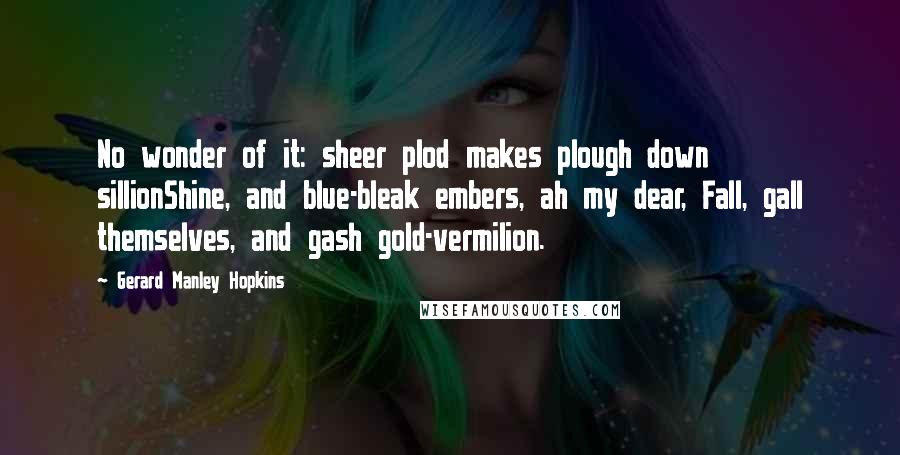 Gerard Manley Hopkins Quotes: No wonder of it: sheer plod makes plough down sillionShine, and blue-bleak embers, ah my dear, Fall, gall themselves, and gash gold-vermilion.