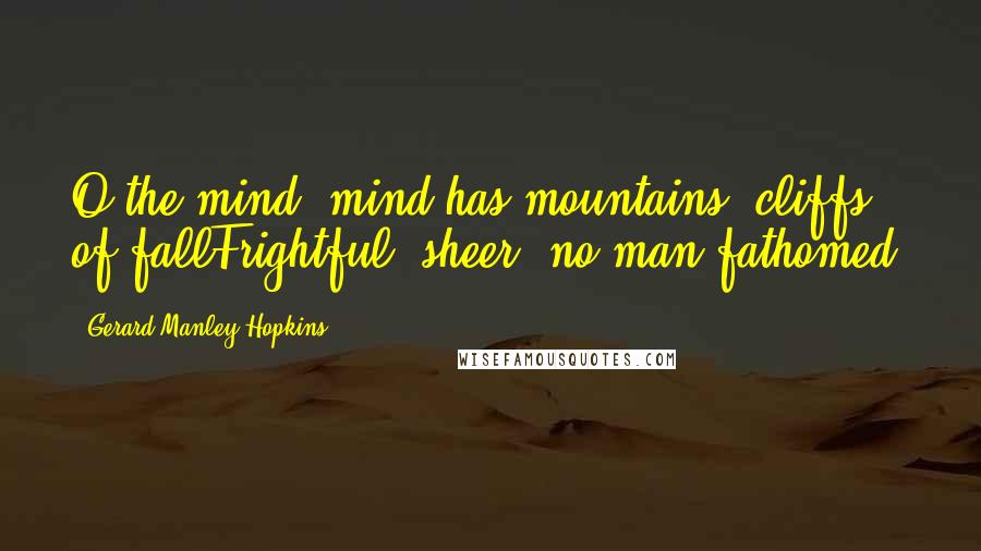 Gerard Manley Hopkins Quotes: O the mind, mind has mountains; cliffs of fallFrightful, sheer, no-man-fathomed.
