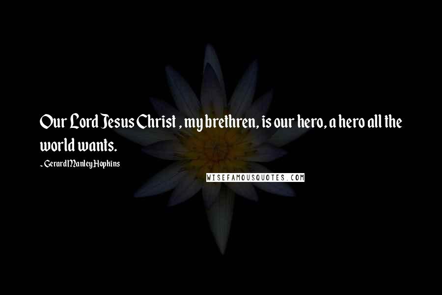 Gerard Manley Hopkins Quotes: Our Lord Jesus Christ , my brethren, is our hero, a hero all the world wants.