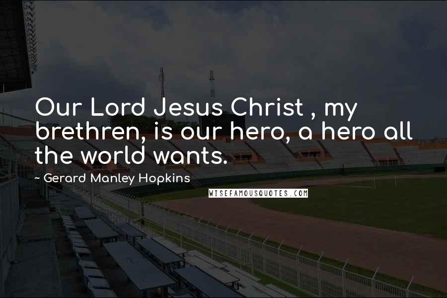 Gerard Manley Hopkins Quotes: Our Lord Jesus Christ , my brethren, is our hero, a hero all the world wants.