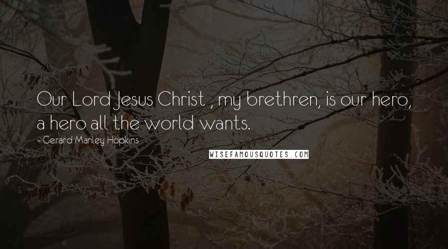 Gerard Manley Hopkins Quotes: Our Lord Jesus Christ , my brethren, is our hero, a hero all the world wants.