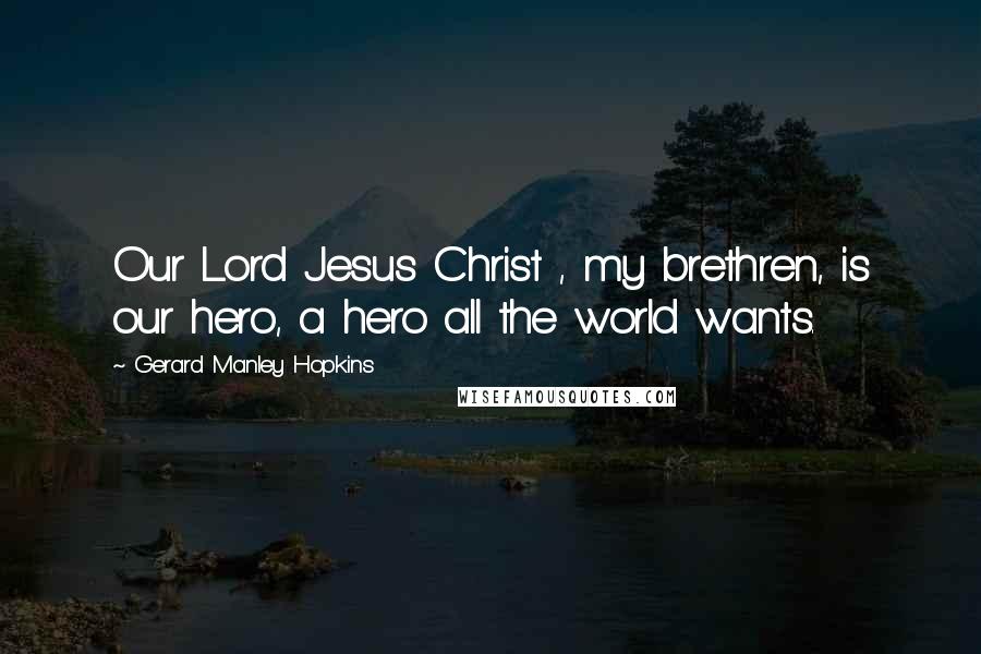 Gerard Manley Hopkins Quotes: Our Lord Jesus Christ , my brethren, is our hero, a hero all the world wants.