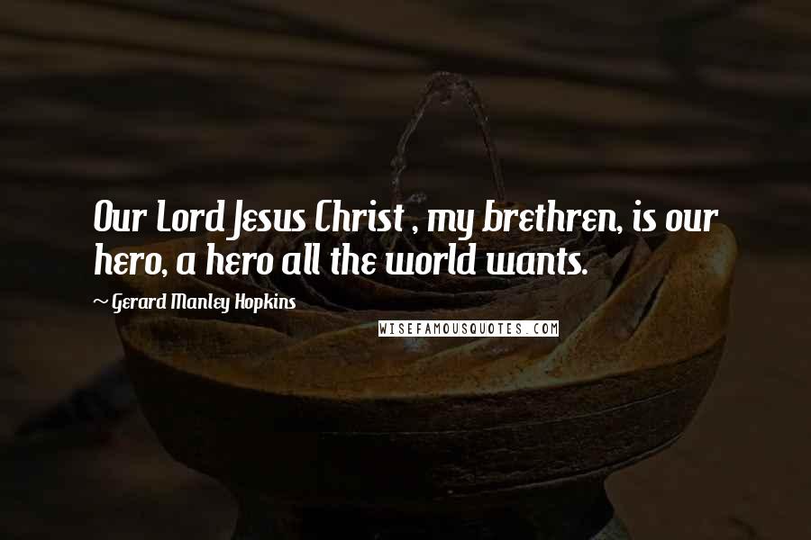 Gerard Manley Hopkins Quotes: Our Lord Jesus Christ , my brethren, is our hero, a hero all the world wants.