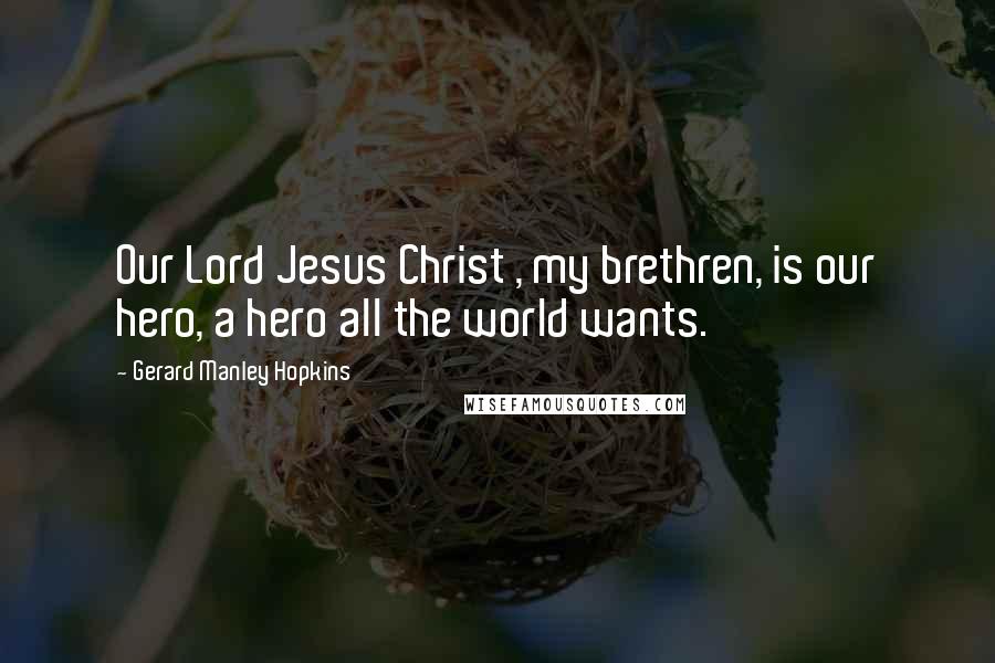 Gerard Manley Hopkins Quotes: Our Lord Jesus Christ , my brethren, is our hero, a hero all the world wants.