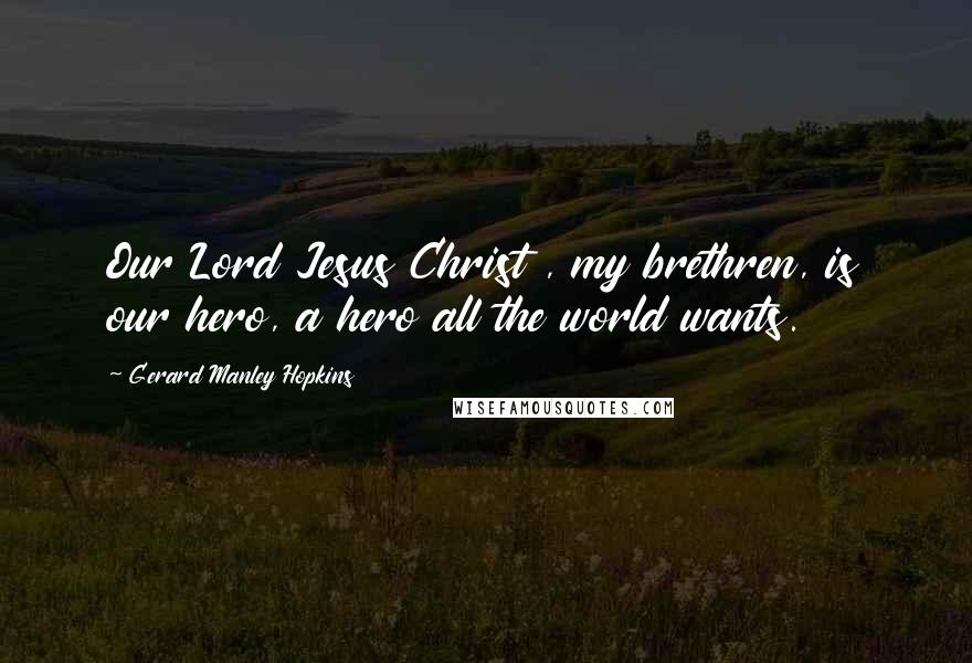 Gerard Manley Hopkins Quotes: Our Lord Jesus Christ , my brethren, is our hero, a hero all the world wants.