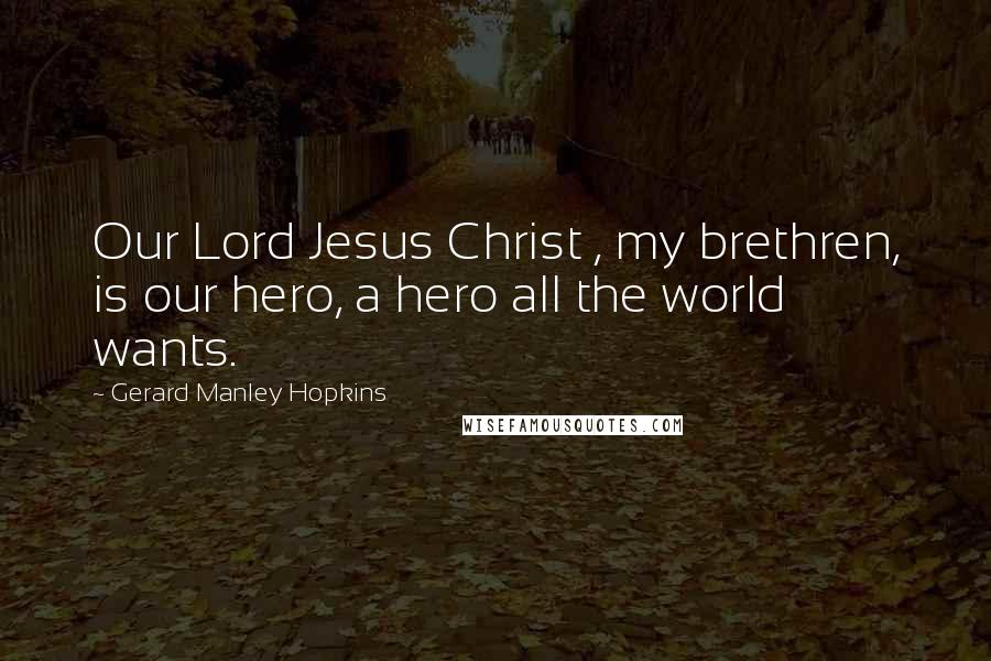 Gerard Manley Hopkins Quotes: Our Lord Jesus Christ , my brethren, is our hero, a hero all the world wants.