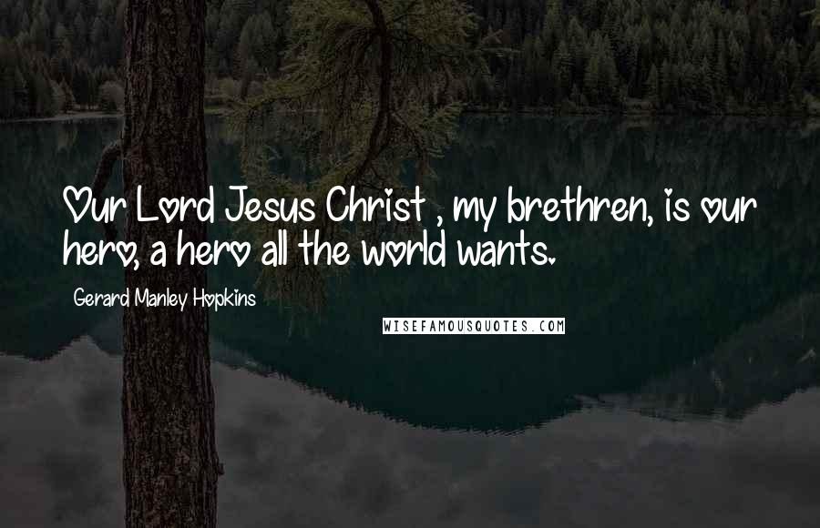Gerard Manley Hopkins Quotes: Our Lord Jesus Christ , my brethren, is our hero, a hero all the world wants.