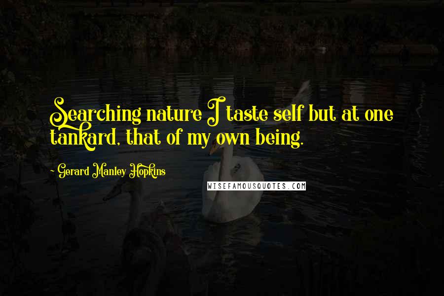 Gerard Manley Hopkins Quotes: Searching nature I taste self but at one tankard, that of my own being.