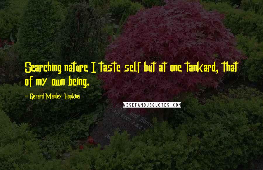 Gerard Manley Hopkins Quotes: Searching nature I taste self but at one tankard, that of my own being.