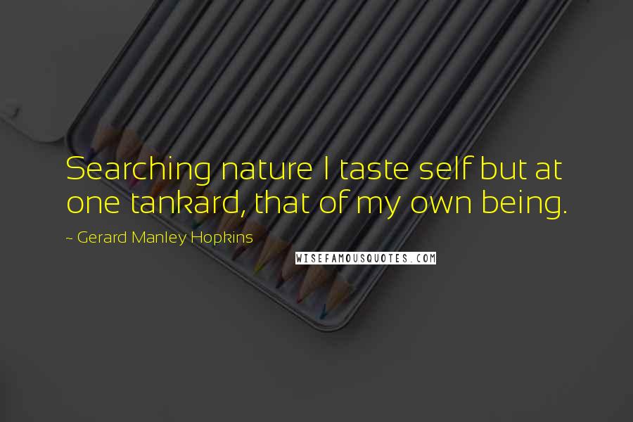 Gerard Manley Hopkins Quotes: Searching nature I taste self but at one tankard, that of my own being.