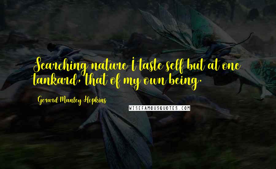 Gerard Manley Hopkins Quotes: Searching nature I taste self but at one tankard, that of my own being.