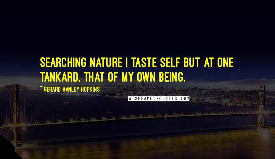 Gerard Manley Hopkins Quotes: Searching nature I taste self but at one tankard, that of my own being.