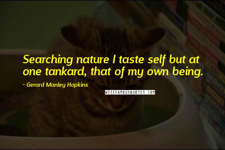 Gerard Manley Hopkins Quotes: Searching nature I taste self but at one tankard, that of my own being.