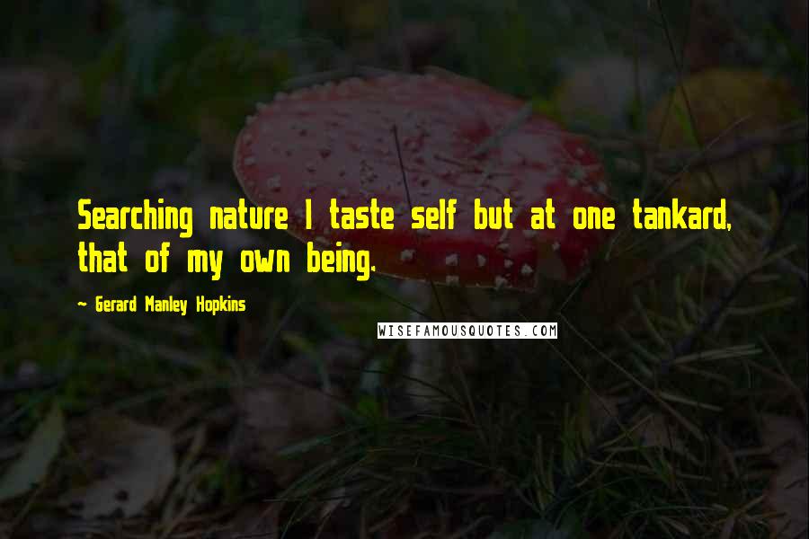 Gerard Manley Hopkins Quotes: Searching nature I taste self but at one tankard, that of my own being.