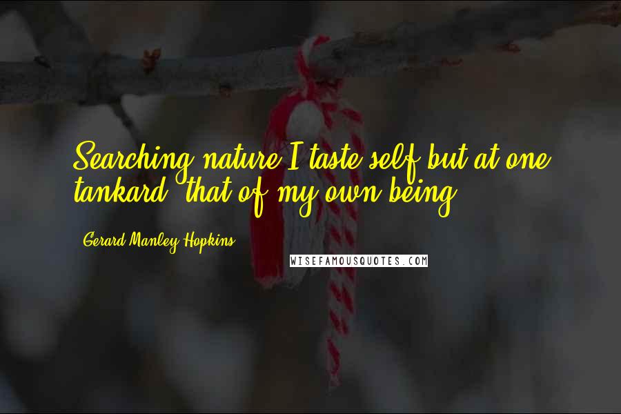 Gerard Manley Hopkins Quotes: Searching nature I taste self but at one tankard, that of my own being.