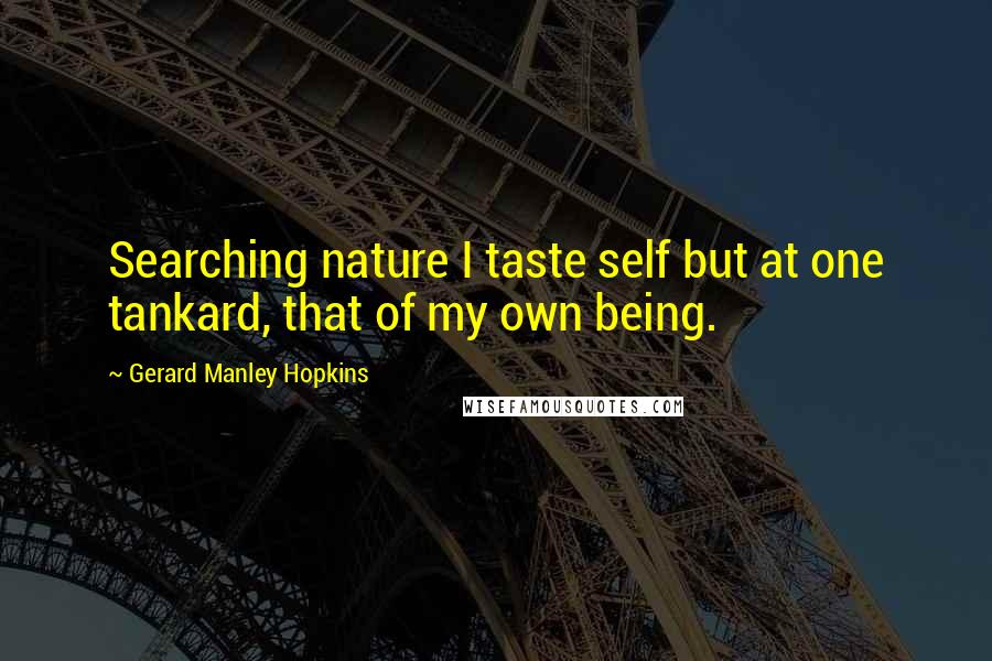 Gerard Manley Hopkins Quotes: Searching nature I taste self but at one tankard, that of my own being.