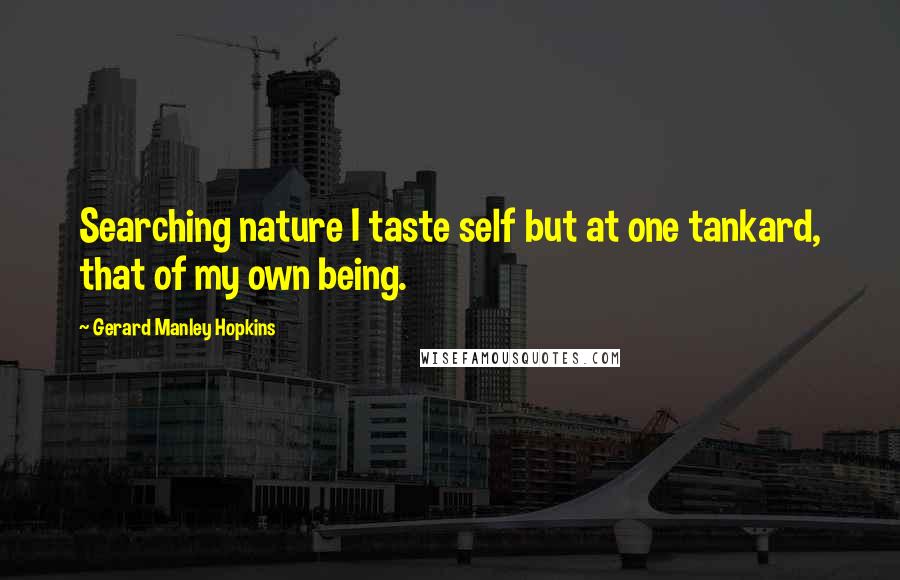 Gerard Manley Hopkins Quotes: Searching nature I taste self but at one tankard, that of my own being.