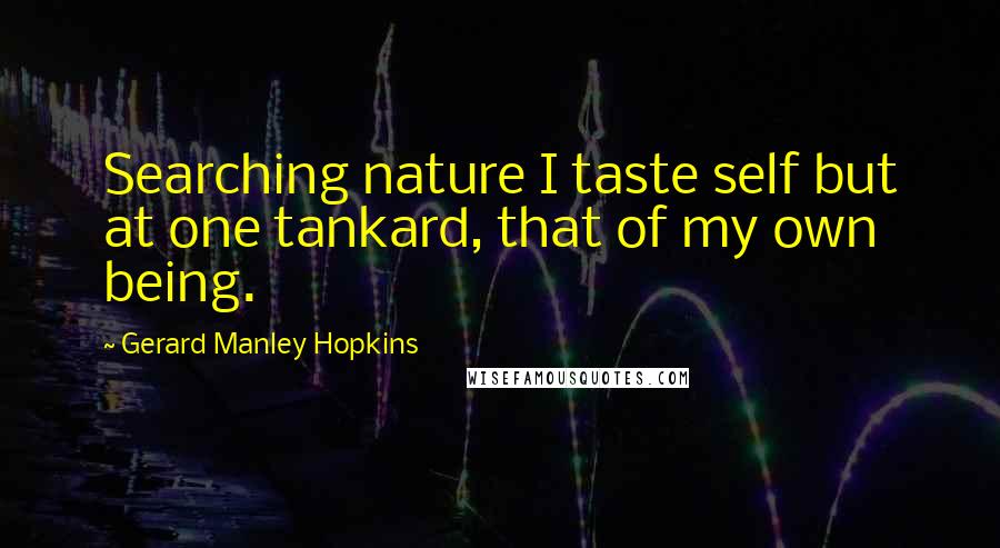 Gerard Manley Hopkins Quotes: Searching nature I taste self but at one tankard, that of my own being.