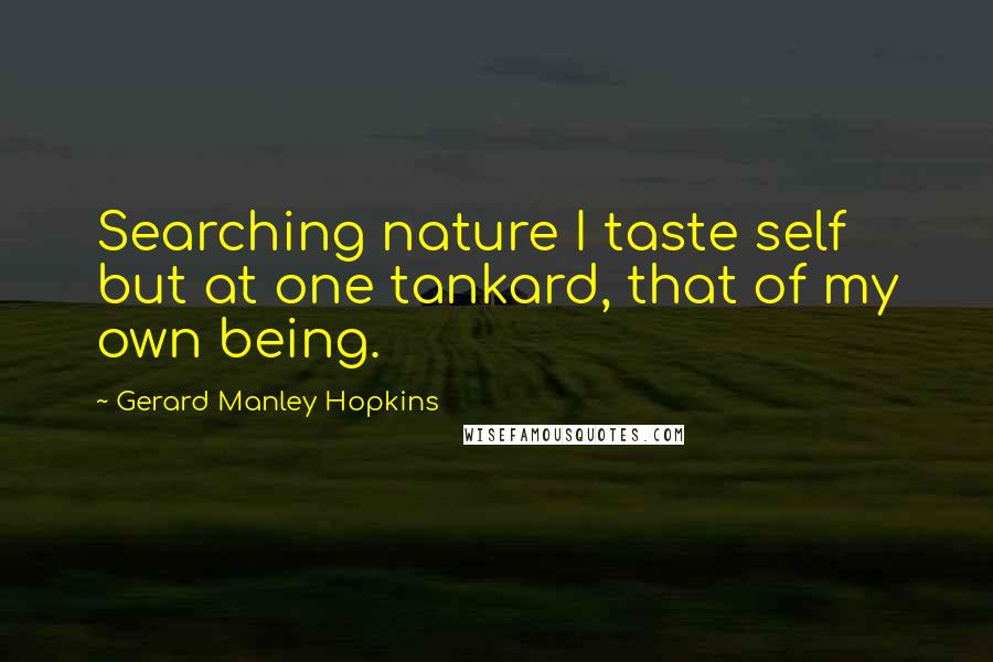 Gerard Manley Hopkins Quotes: Searching nature I taste self but at one tankard, that of my own being.