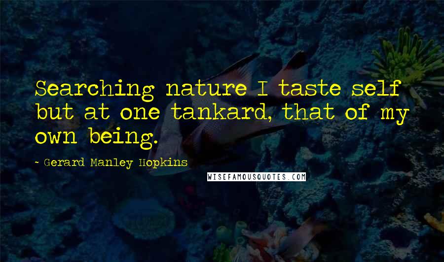 Gerard Manley Hopkins Quotes: Searching nature I taste self but at one tankard, that of my own being.