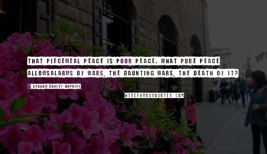 Gerard Manley Hopkins Quotes: That piecemeal peace is poor peace. What pure peace allowsAlarms of wars, the daunting wars, the death of it?