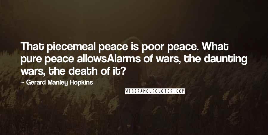 Gerard Manley Hopkins Quotes: That piecemeal peace is poor peace. What pure peace allowsAlarms of wars, the daunting wars, the death of it?