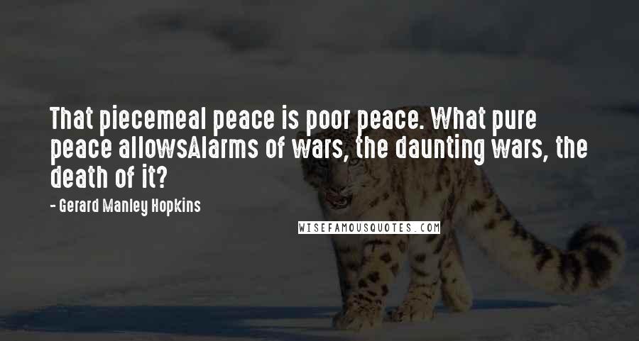 Gerard Manley Hopkins Quotes: That piecemeal peace is poor peace. What pure peace allowsAlarms of wars, the daunting wars, the death of it?