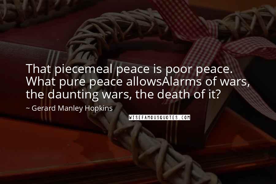 Gerard Manley Hopkins Quotes: That piecemeal peace is poor peace. What pure peace allowsAlarms of wars, the daunting wars, the death of it?