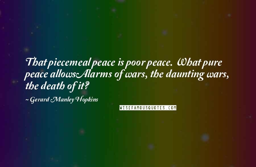 Gerard Manley Hopkins Quotes: That piecemeal peace is poor peace. What pure peace allowsAlarms of wars, the daunting wars, the death of it?