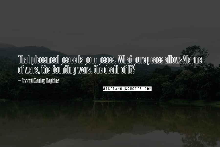 Gerard Manley Hopkins Quotes: That piecemeal peace is poor peace. What pure peace allowsAlarms of wars, the daunting wars, the death of it?