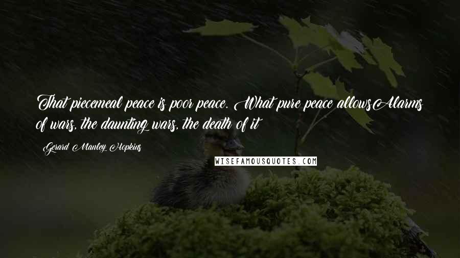 Gerard Manley Hopkins Quotes: That piecemeal peace is poor peace. What pure peace allowsAlarms of wars, the daunting wars, the death of it?