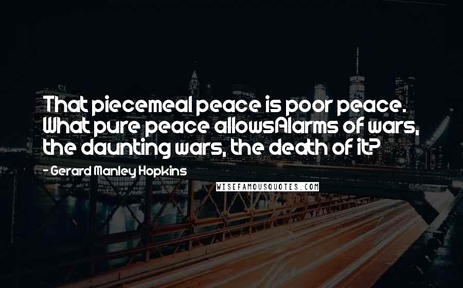 Gerard Manley Hopkins Quotes: That piecemeal peace is poor peace. What pure peace allowsAlarms of wars, the daunting wars, the death of it?