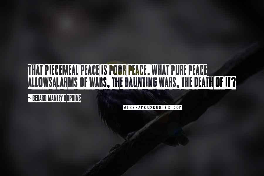 Gerard Manley Hopkins Quotes: That piecemeal peace is poor peace. What pure peace allowsAlarms of wars, the daunting wars, the death of it?