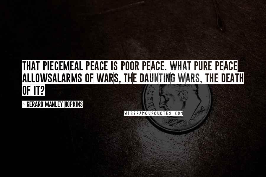 Gerard Manley Hopkins Quotes: That piecemeal peace is poor peace. What pure peace allowsAlarms of wars, the daunting wars, the death of it?