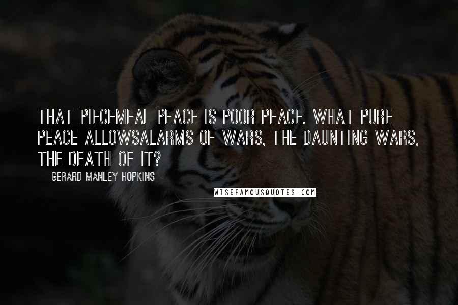 Gerard Manley Hopkins Quotes: That piecemeal peace is poor peace. What pure peace allowsAlarms of wars, the daunting wars, the death of it?