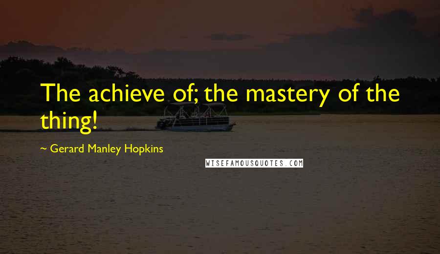 Gerard Manley Hopkins Quotes: The achieve of; the mastery of the thing!