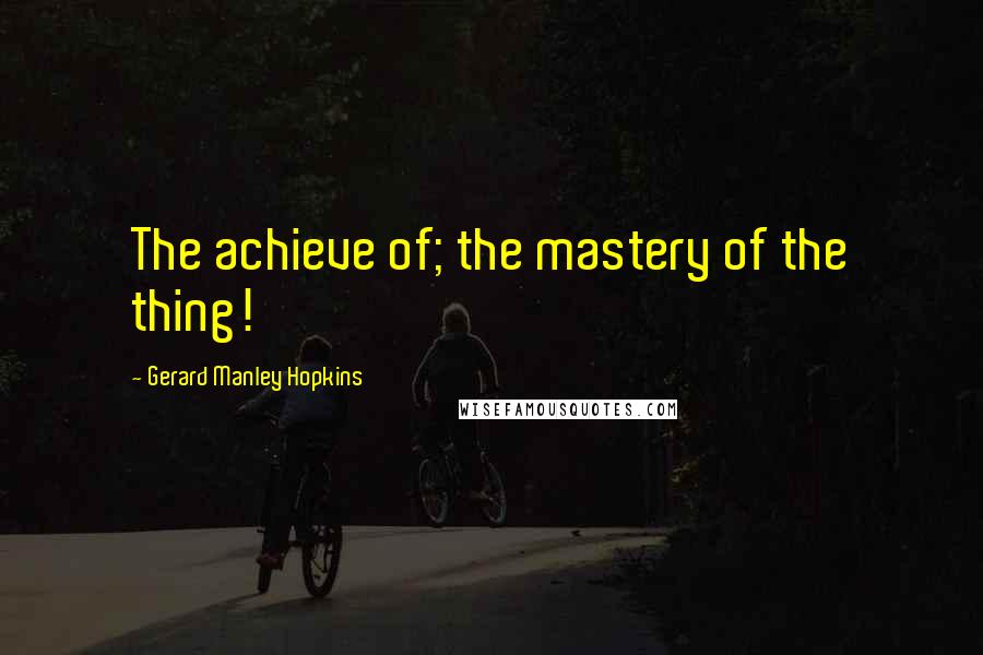 Gerard Manley Hopkins Quotes: The achieve of; the mastery of the thing!