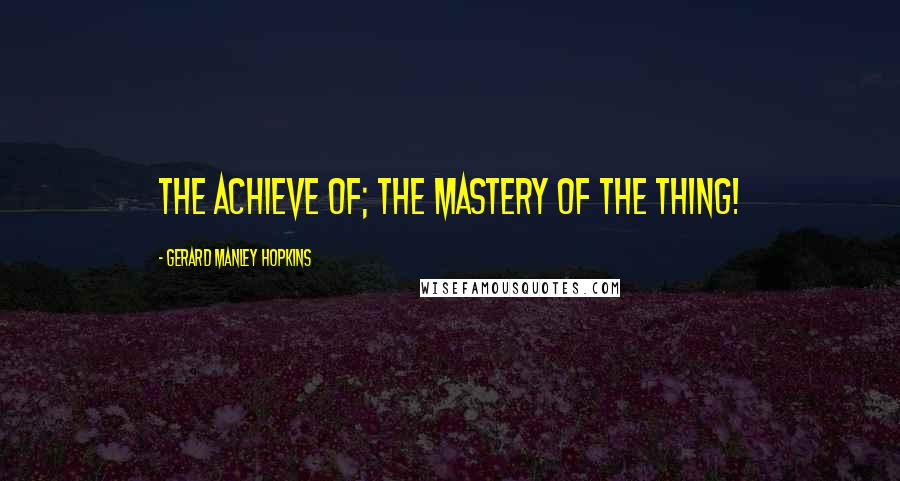 Gerard Manley Hopkins Quotes: The achieve of; the mastery of the thing!