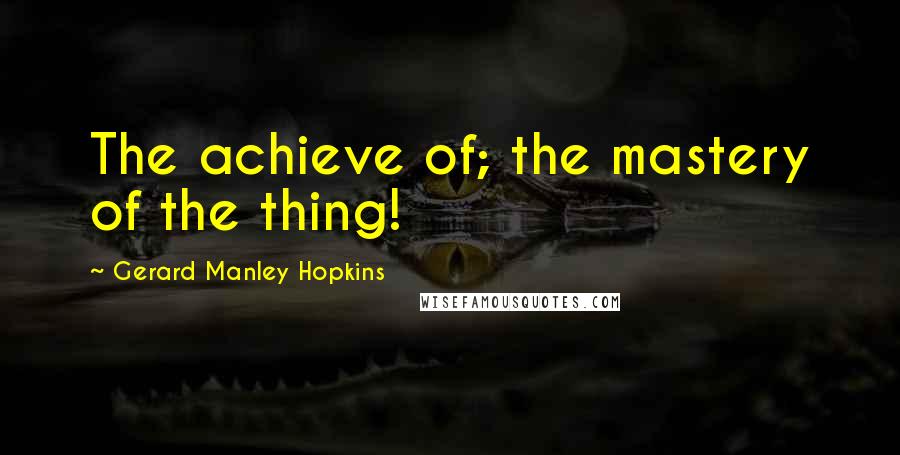 Gerard Manley Hopkins Quotes: The achieve of; the mastery of the thing!