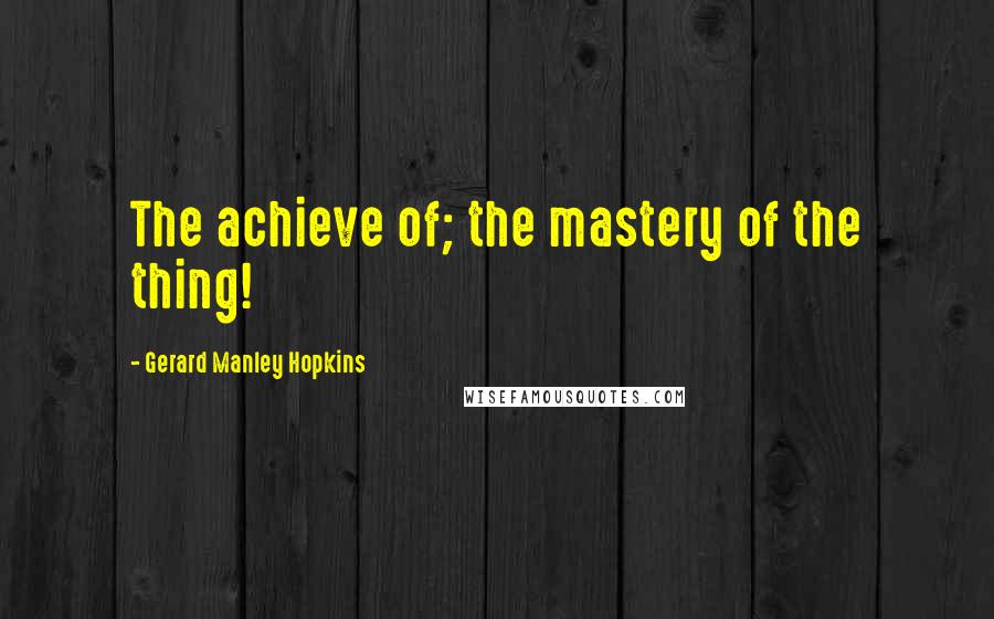 Gerard Manley Hopkins Quotes: The achieve of; the mastery of the thing!