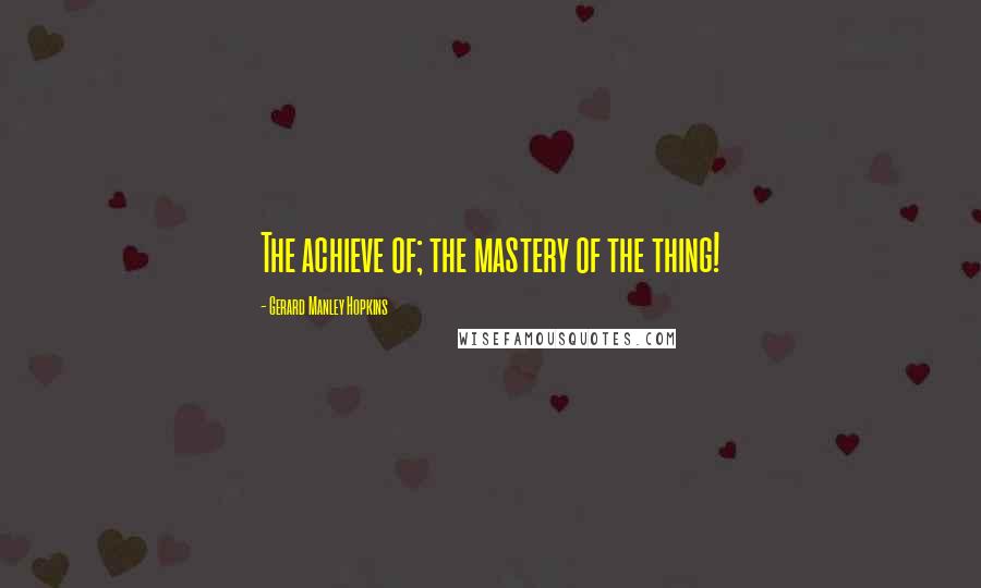 Gerard Manley Hopkins Quotes: The achieve of; the mastery of the thing!