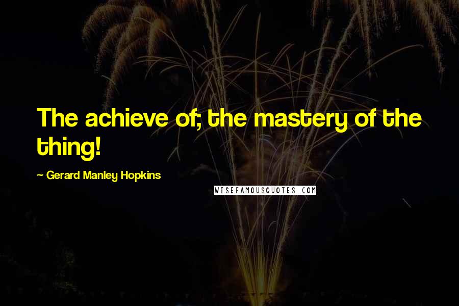 Gerard Manley Hopkins Quotes: The achieve of; the mastery of the thing!