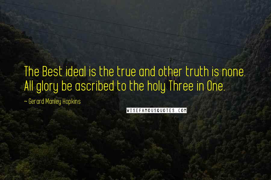 Gerard Manley Hopkins Quotes: The Best ideal is the true and other truth is none. All glory be ascribed to the holy Three in One.