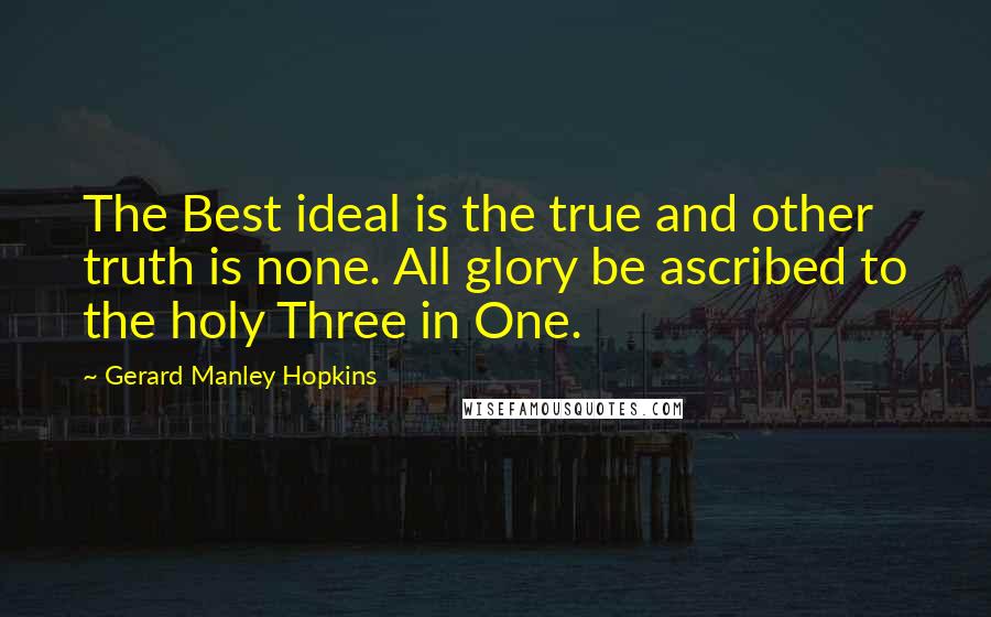 Gerard Manley Hopkins Quotes: The Best ideal is the true and other truth is none. All glory be ascribed to the holy Three in One.