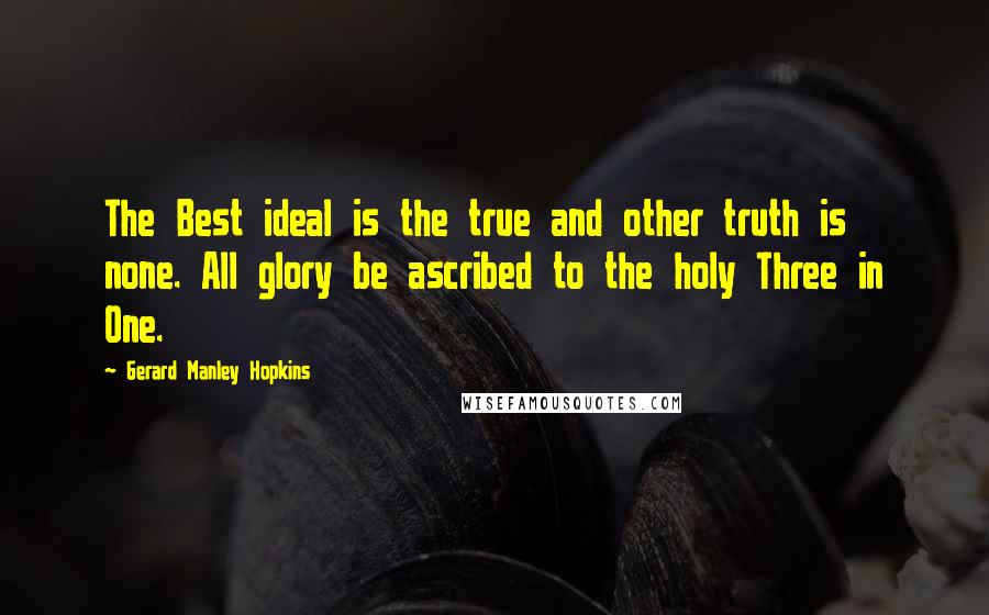 Gerard Manley Hopkins Quotes: The Best ideal is the true and other truth is none. All glory be ascribed to the holy Three in One.