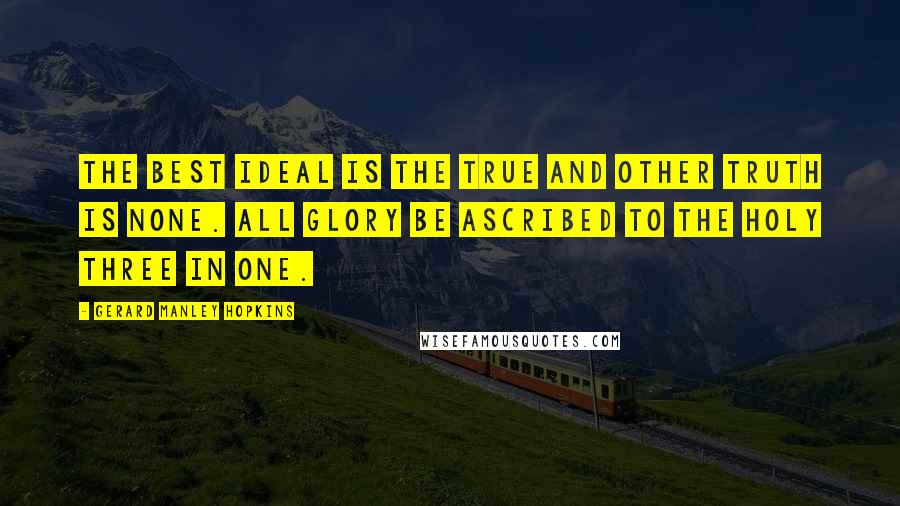 Gerard Manley Hopkins Quotes: The Best ideal is the true and other truth is none. All glory be ascribed to the holy Three in One.