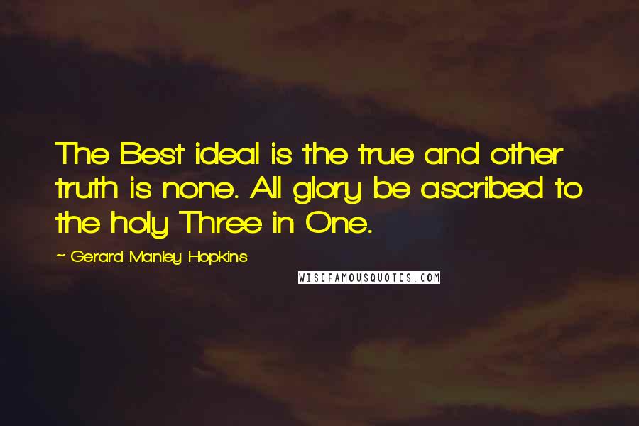 Gerard Manley Hopkins Quotes: The Best ideal is the true and other truth is none. All glory be ascribed to the holy Three in One.