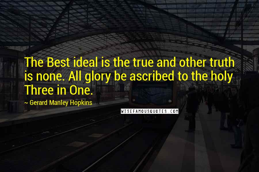 Gerard Manley Hopkins Quotes: The Best ideal is the true and other truth is none. All glory be ascribed to the holy Three in One.