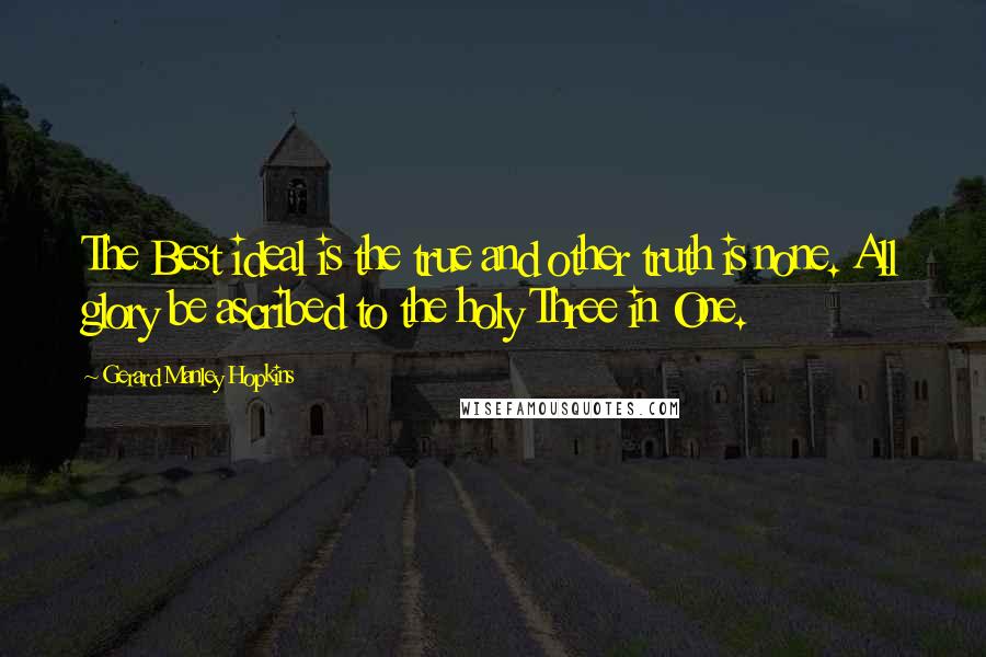 Gerard Manley Hopkins Quotes: The Best ideal is the true and other truth is none. All glory be ascribed to the holy Three in One.