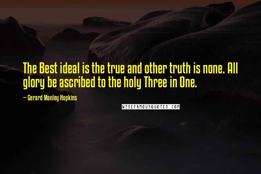 Gerard Manley Hopkins Quotes: The Best ideal is the true and other truth is none. All glory be ascribed to the holy Three in One.